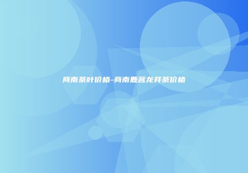 商南茶叶价格-商南鹿茗龙井茶价格