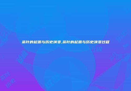 茶叶的起源与历史演变,茶叶的起源与历史演变过程