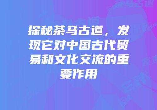 探秘茶马古道，发现它对中国古代贸易和文化交流的重要作用