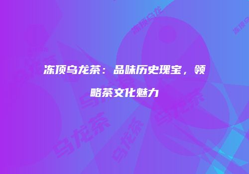 冻顶乌龙茶：品味历史瑰宝，领略茶文化魅力