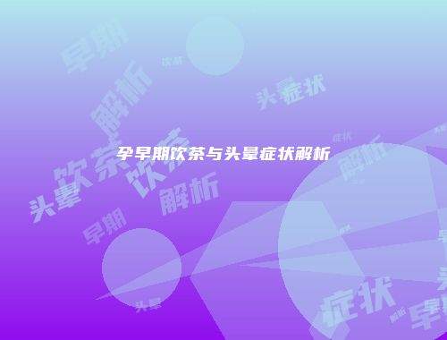 孕早期饮茶与头晕症状解析