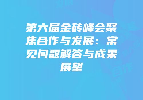 第六届金砖峰会聚焦合作与发展：常见问题解答与成果展望