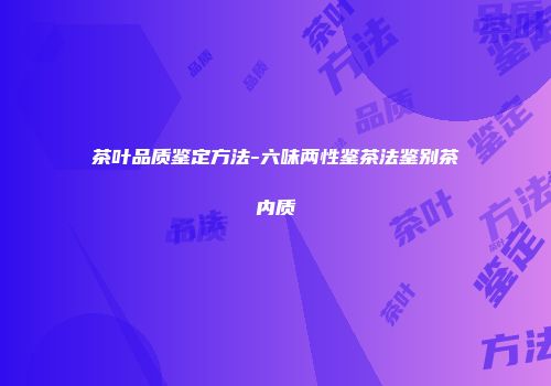 茶叶品质鉴定方法-六味两性鉴茶法鉴别茶内质