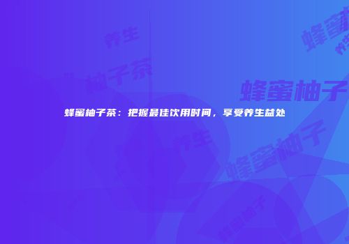 蜂蜜柚子茶：把握最佳饮用时间，享受养生益处