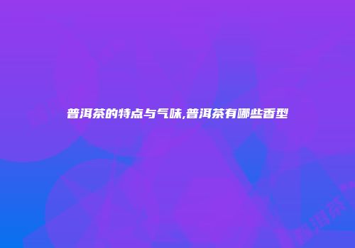 普洱茶的特点与气味,普洱茶有哪些香型