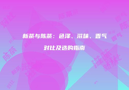新茶与陈茶：色泽、滋味、香气对比及选购指南
