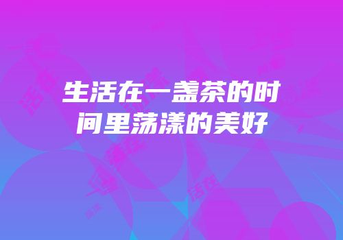 生活在一盏茶的时间里荡漾的美好