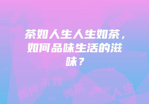 茶如人生人生如茶，如何品味生活的滋味？