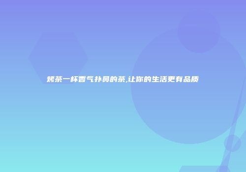 烤茶一杯香气扑鼻的茶,让你的生活更有品质