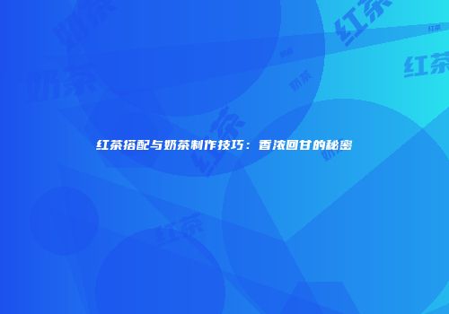 红茶搭配与奶茶制作技巧：香浓回甘的秘密