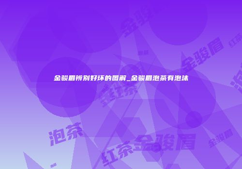 金骏眉辨别好坏的图解_金骏眉泡茶有泡沫