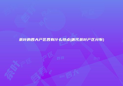 茶叶的四大产区各有什么特点(唐代茶叶产区分布)