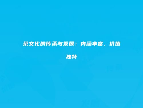 茶文化的传承与发展：内涵丰富，价值独特