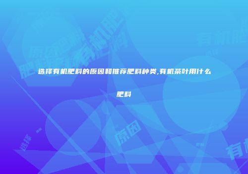 选择有机肥料的原因和推荐肥料种类,有机茶叶用什么肥料