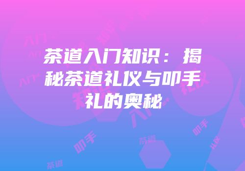 茶道入门知识：揭秘茶道礼仪与叩手礼的奥秘