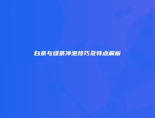 白茶与绿茶冲泡技巧及特点解析