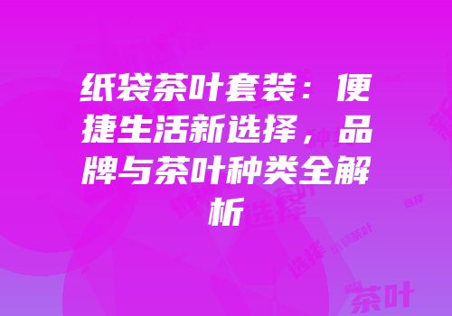 纸袋茶叶套装：便捷生活新选择，品牌与茶叶种类全解析