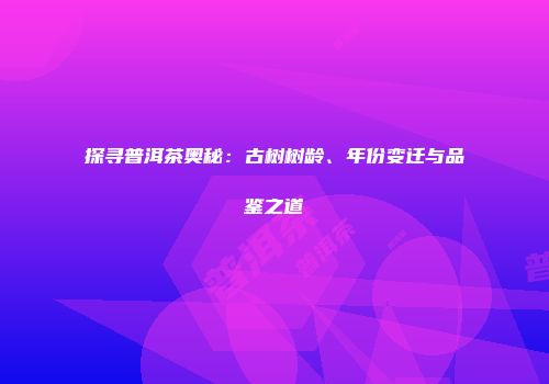 探寻普洱茶奥秘：古树树龄、年份变迁与品鉴之道