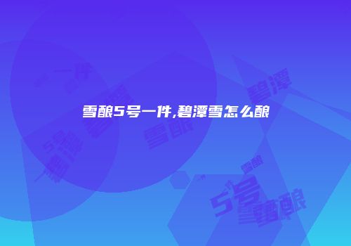 雪酿5号一件,碧潭雪怎么酿