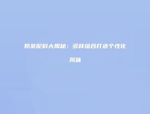 奶茶配料大揭秘：多样组合打造个性化风味