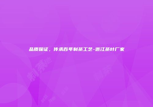 品质保证，传承百年制茶工艺-逝江茶叶厂家