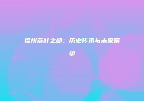 福州茶叶之都：历史传承与未来展望