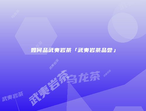 如何品武夷岩茶「武夷岩茶品尝」