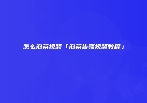 怎么泡茶视频「泡茶步骤视频教程」
