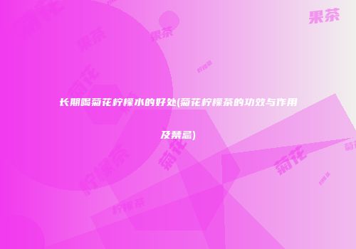 长期喝菊花柠檬水的好处(菊花柠檬茶的功效与作用及禁忌)