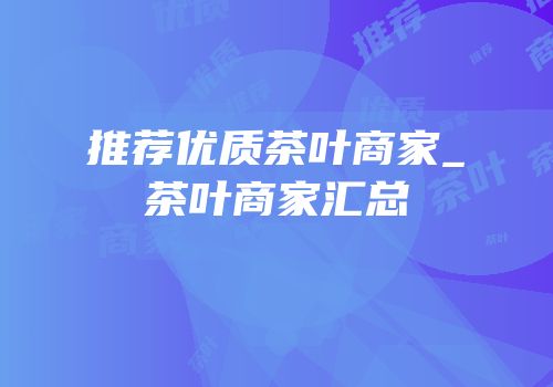 推荐优质茶叶商家_茶叶商家汇总