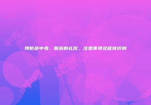 预防茶中毒：喝茶的礼仪、注意事项及症状识别