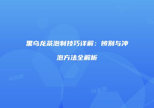 黑乌龙茶泡制技巧详解：辨别与冲泡方法全解析