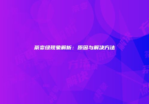 茶变绿现象解析：原因与解决方法