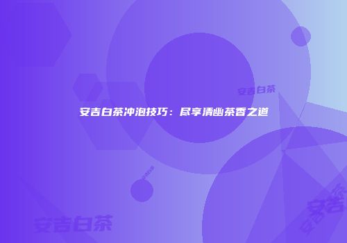 安吉白茶冲泡技巧：尽享清幽茶香之道