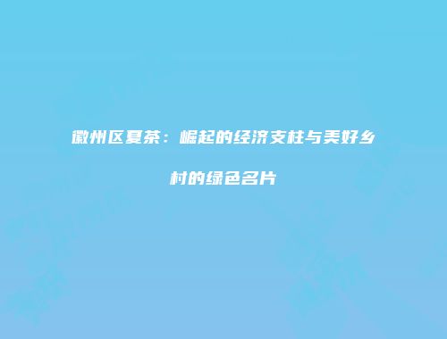徽州区夏茶：崛起的经济支柱与美好乡村的绿色名片
