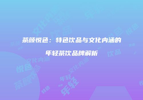 茶颜悦色：特色饮品与文化内涵的年轻茶饮品牌解析