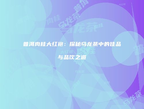 普洱肉桂大红袍：探秘乌龙茶中的佳品与品饮之道