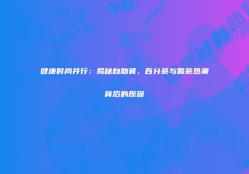 健康时尚并行：揭秘自助餐、百分茶与喝茶热潮背后的原因