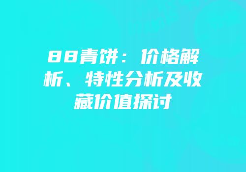88青饼：价格解析、特性分析及收藏价值探讨