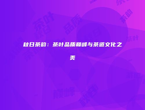 秋日茶韵：茶叶品质巅峰与茶道文化之美