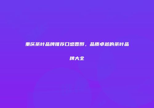 重庆茶叶品牌推荐口感香醇，品质卓越的茶叶品牌大全