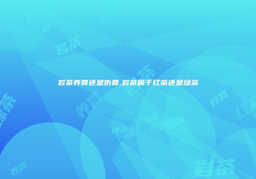 岩茶养胃还是伤胃,岩茶属于红茶还是绿茶