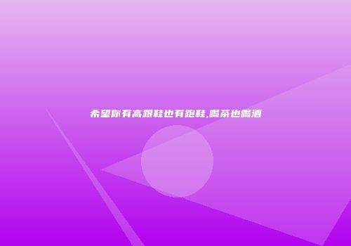 希望你有高跟鞋也有跑鞋,喝茶也喝酒