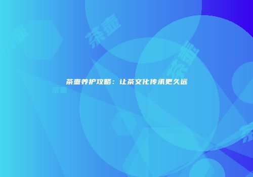 茶壶养护攻略：让茶文化传承更久远