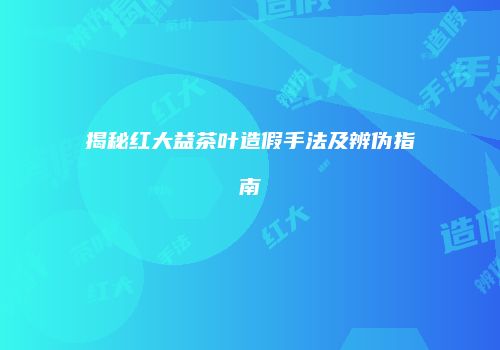揭秘红大益茶叶造假手法及辨伪指南