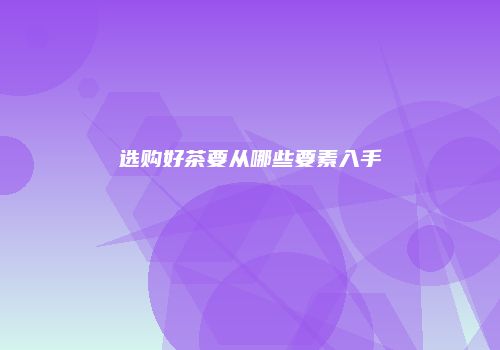 选购好茶要从哪些要素入手