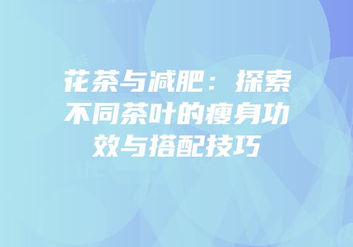 花茶与减肥：探索不同茶叶的瘦身功效与搭配技巧