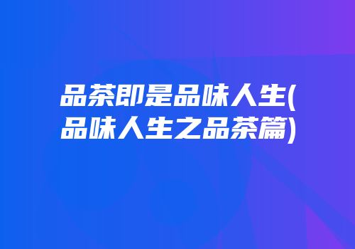 品茶即是品味人生(品味人生之品茶篇)