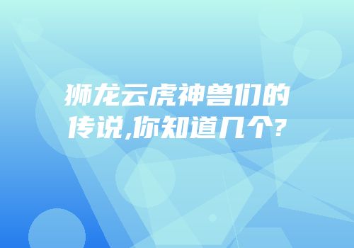 狮龙云虎神兽们的传说,你知道几个?