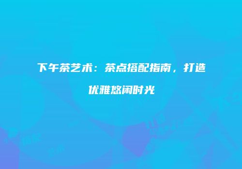 下午茶艺术：茶点搭配指南，打造优雅悠闲时光